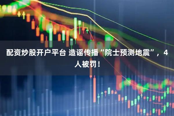 配资炒股开户平台 造谣传播“院士预测地震”，4人被罚！