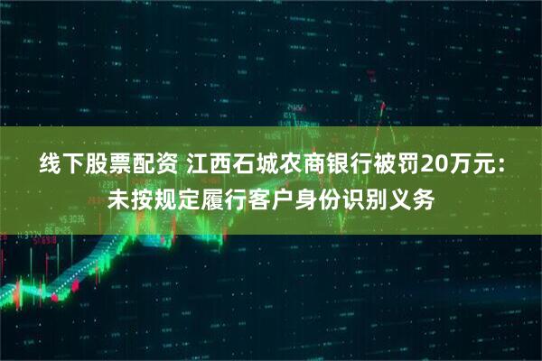 线下股票配资 江西石城农商银行被罚20万元：未按规定履行客户身份识别义务
