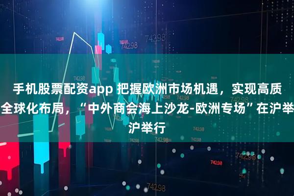 手机股票配资app 把握欧洲市场机遇，实现高质量全球化布局，“中外商会海上沙龙-欧洲专场”在沪举行