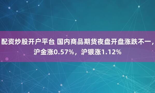配资炒股开户平台 国内商品期货夜盘开盘涨跌不一，沪金涨0.57%，沪银涨1.12%