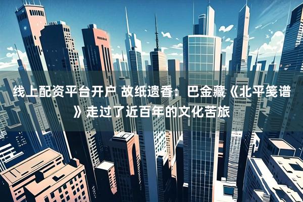 线上配资平台开户 故纸遗香：巴金藏《北平笺谱》走过了近百年的文化苦旅