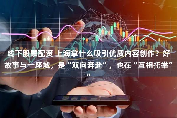 线下股票配资 上海拿什么吸引优质内容创作？好故事与一座城，是“双向奔赴”，也在“互相托举”