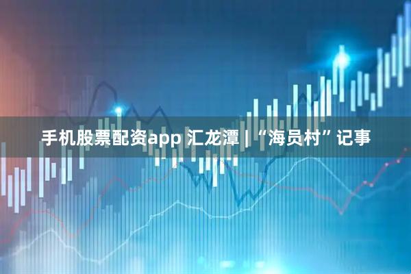 手机股票配资app 汇龙潭 | “海员村”记事