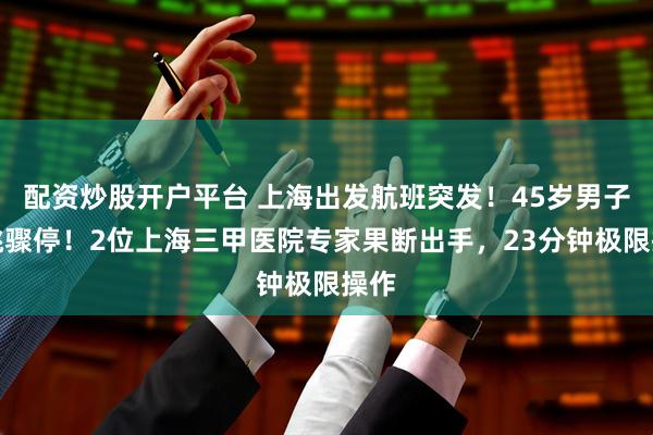 配资炒股开户平台 上海出发航班突发！45岁男子心跳骤停！2位上海三甲医院专家果断出手，23分钟极限操作