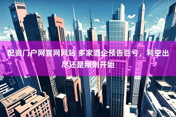 配资门户网官网网站 多家酒企预告巨亏，利空出尽还是刚刚开始