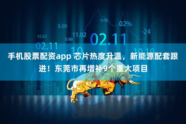 手机股票配资app 芯片热度升温，新能源配套跟进！东莞市再增补9个重大项目