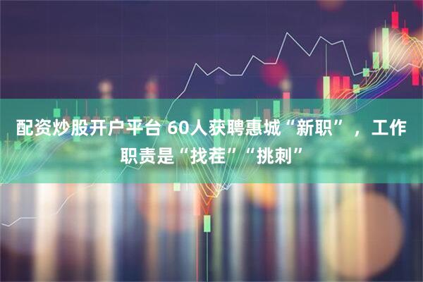 配资炒股开户平台 60人获聘惠城“新职” ，工作职责是“找茬”“挑刺”
