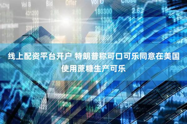 线上配资平台开户 特朗普称可口可乐同意在美国使用蔗糖生产可乐