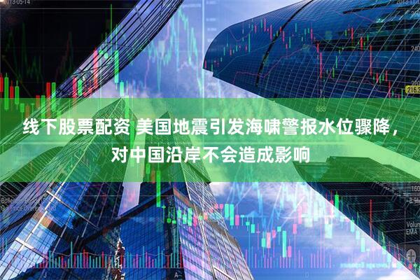 线下股票配资 美国地震引发海啸警报水位骤降，对中国沿岸不会造成影响