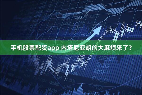 手机股票配资app 内塔尼亚胡的大麻烦来了？