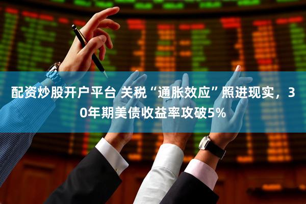 配资炒股开户平台 关税“通胀效应”照进现实，30年期美债收益率攻破5%