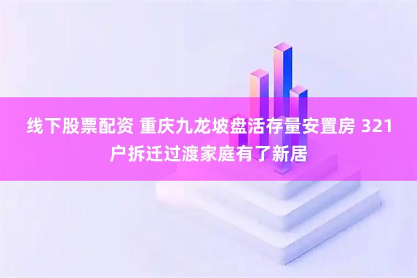 线下股票配资 重庆九龙坡盘活存量安置房 321户拆迁过渡家庭有了新居