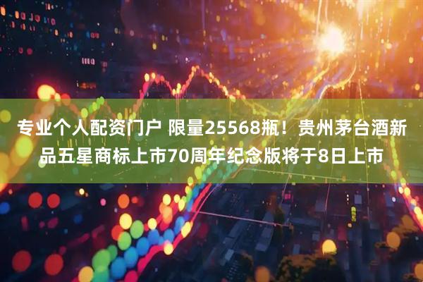 专业个人配资门户 限量25568瓶！贵州茅台酒新品五星商标上市70周年纪念版将于8日上市
