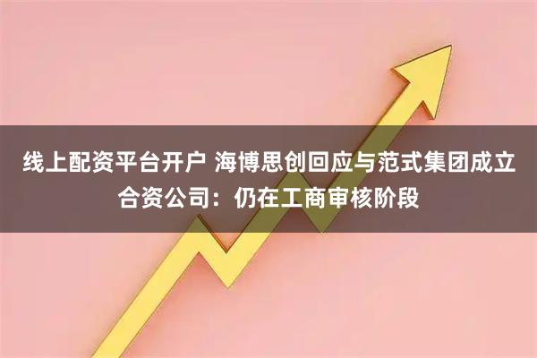 线上配资平台开户 海博思创回应与范式集团成立合资公司：仍在工商审核阶段