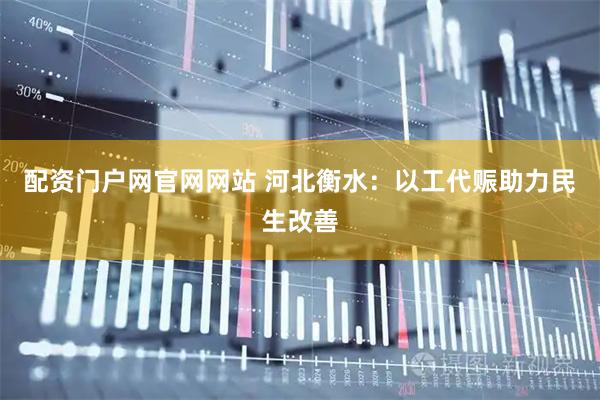 配资门户网官网网站 河北衡水：以工代赈助力民生改善