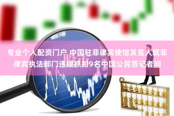 专业个人配资门户 中国驻菲律宾使馆发言人就菲律宾执法部门违规抓扣9名中国公民答记者问