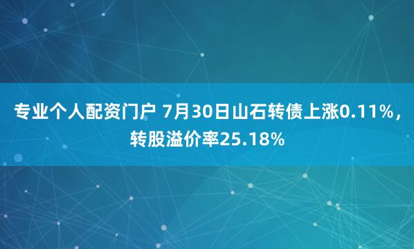 专业个人配资门户 7月30日山石转债上涨0.11%，转股溢价率25.18%