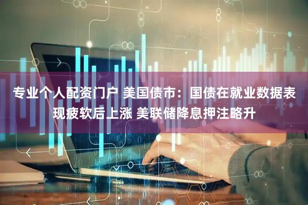 专业个人配资门户 美国债市：国债在就业数据表现疲软后上涨 美联储降息押注略升