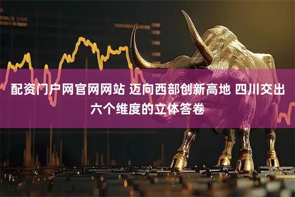 配资门户网官网网站 迈向西部创新高地 四川交出六个维度的立体答卷