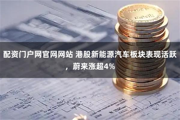 配资门户网官网网站 港股新能源汽车板块表现活跃，蔚来涨超4%