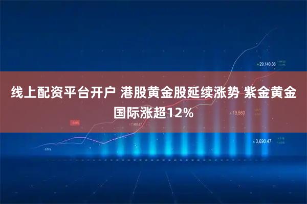 线上配资平台开户 港股黄金股延续涨势 紫金黄金国际涨超12%
