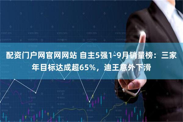 配资门户网官网网站 自主5强1-9月销量榜：三家年目标达成超65%，迪王意外下滑