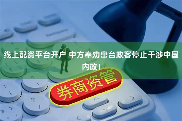线上配资平台开户 中方奉劝窜台政客停止干涉中国内政！