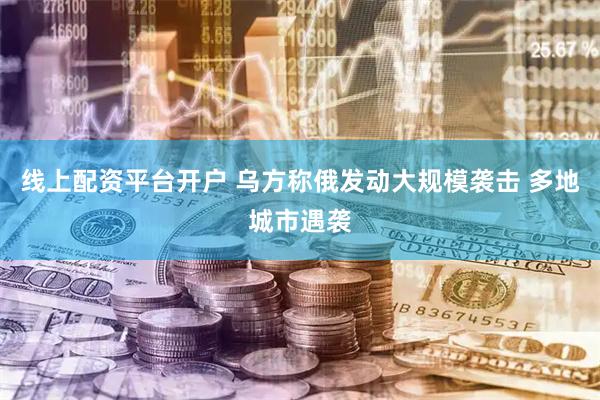 线上配资平台开户 乌方称俄发动大规模袭击 多地城市遇袭