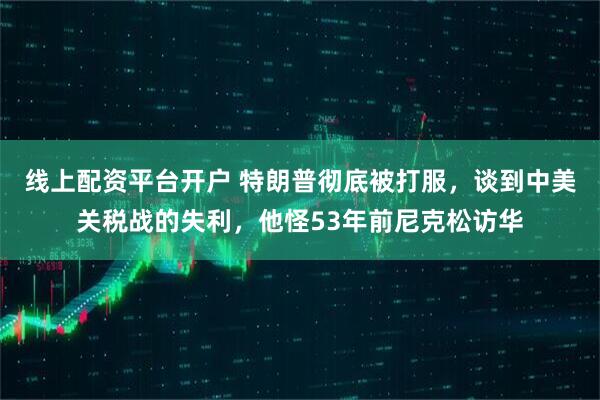 线上配资平台开户 特朗普彻底被打服,谈到中美关税战的失利,他怪53年前尼克松访华