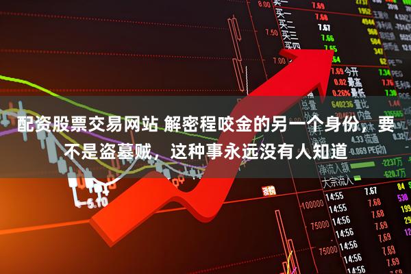 配资股票交易网站 解密程咬金的另一个身份，要不是盗墓贼，这种事永远没有人知道