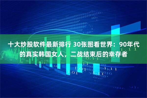 十大炒股软件最新排行 30张图看世界：90年代的真实韩国女人，二战结束后的幸存者