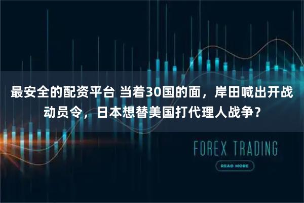 最安全的配资平台 当着30国的面，岸田喊出开战动员令，日本想替美国打代理人战争？