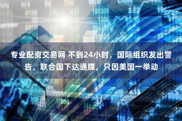 专业配资交易网 不到24小时，国际组织发出警告，联合国下达通牒，只因美国一举动