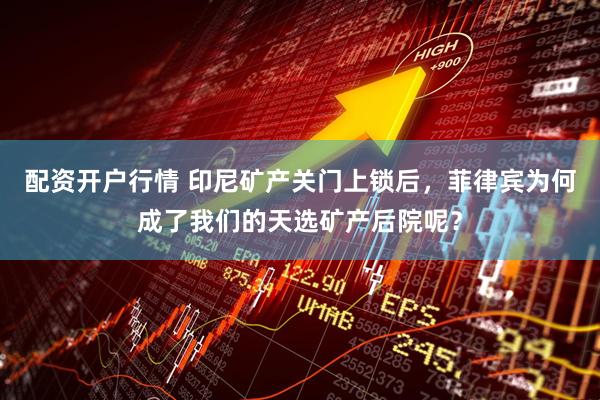 配资开户行情 印尼矿产关门上锁后，菲律宾为何成了我们的天选矿产后院呢？